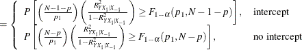$\displaystyle = \left\{  \begin{array}{ll} P\left[\left(\frac{N-1-p}{p_1}\right) \left( \frac{R^2_{Y X_1|X_{-1}}}{1 - R^2_{Y X_1|X_{-1}}} \right) \ge F_{1-\alpha }(p_1, N-1-p)\right], &  \mbox{intercept} \\ P\left[\left(\frac{N-p}{p_1}\right) \left( \frac{R^2_{Y X_1|X_{-1}}}{1 - R^2_{Y X_1|X_{-1}}} \right) \ge F_{1-\alpha }(p_1, N-p)\right], &  \mbox{no intercept} \\ \end{array} \right.  $