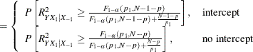 $\displaystyle = \left\{  \begin{array}{ll} P\left[ R^2_{Y X_1|X_{-1}} \ge \frac{F_{1-\alpha }(p_1, N-1-p)}{F_{1-\alpha }(p_1, N-1-p) + \frac{N-1-p}{p_1}} \right], &  \mbox{intercept} \\ P\left[ R^2_{Y X_1|X_{-1}} \ge \frac{F_{1-\alpha }(p_1, N-p)}{F_{1-\alpha }(p_1, N-p) + \frac{N-p}{p_1}} \right], &  \mbox{no intercept} \\ \end{array} \right.  $
