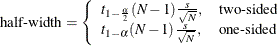 \[  \mbox{half-width} = \left\{  \begin{array}{ll} t_{1-\frac{\alpha }{2}}(N-1) \frac{s}{\sqrt {N}}, &  \mbox{two-sided} \\ t_{1-\alpha }(N-1) \frac{s}{\sqrt {N}}, &  \mbox{one-sided} \\ \end{array} \right.  \]