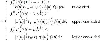 $\displaystyle = \left\{  \begin{array}{ll} \int _0^\infty P\left(F(1,N-2, \lambda ) > \right. \\ \quad \left. h(u) F_{1-\alpha }(1, v(u)) | u\right) f(u) \mr {d}u, &  \mbox{two-sided} \\ \int _0^\infty P\left(t(N-2, \lambda ^\frac {1}{2}) > \right. \\ \quad \left. \left[h(u)\right]^\frac {1}{2} t_{1-\alpha }(v(u)) | u\right) f(u) \mr {d}u, &  \mbox{upper one-sided} \\ \int _0^\infty P\left(t(N-2, \lambda ^\frac {1}{2}) < \right. \\ \quad \left. \left[h(u)\right]^\frac {1}{2} t_{\alpha }(v(u)) | u\right) f(u) \mr {d}u, &  \mbox{lower one-sided} \\ \end{array} \right.  $