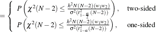 $\displaystyle = \left\{  \begin{array}{ll} P\left( \chi ^2(N-2) \le \frac{h^2 N(N-2)(w_1w_2)}{\sigma ^2(t^2_{1-\frac{\alpha }{2}}(N-2))} \right), &  \mbox{two-sided} \\ P\left( \chi ^2(N-2) \le \frac{h^2 N(N-2)(w_1w_2)}{\sigma ^2(t^2_{1-\alpha }(N-2))} \right), &  \mbox{one-sided} \\ \end{array} \right.  $