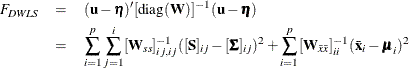 \begin{eqnarray*}  F_{\mathit{DWLS}} &  = &  (\mb {u} - \bm {\eta })^{\prime } [\mr {diag}(\mb {W})]^{-1} (\mb {u} - \bm {\eta }) \\ &  = &  \sum _{i=1}^ p \sum _{j=1}^ i [\mb {W}_{ss}]_{ij,ij}^{-1} ([\mb {S}]_{ij} - [\bSigma ]_{ij})^2 + \sum _{i=1}^ p [\mb {W}_{\bar{x} \bar{x}}]_{ii}^{-1}(\bar{\mb {x}}_ i - \bmu _ i)^2 \end{eqnarray*}