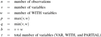 \begin{eqnarray*}  n &  = &  \mbox{number of observations} \\ v &  = &  \mbox{number of variables} \\ w &  = &  \mbox{number of WITH variables} \\ p &  = &  \max (v,w) \\ q &  = &  \min (v,w) \\ b &  = &  v + w \\ t &  = &  \mbox{total number of variables (VAR, WITH, and PARTIAL)} \\ \end{eqnarray*}