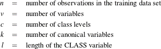 \begin{eqnarray*}  n &  = &  \mbox{number of observations in the training data set} \\ v &  = &  \mbox{number of variables} \\ c &  = &  \mbox{number of class levels} \\ k &  = &  \mbox{number of canonical variables} \\ l &  = &  \mbox{length of the CLASS variable} \\ \end{eqnarray*}