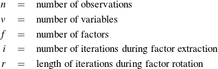 \begin{eqnarray*}  n &  = &  \mbox{number of observations} \\ v &  = &  \mbox{number of variables} \\ f &  = &  \mbox{number of factors} \\ i &  = &  \mbox{number of iterations during factor extraction} \\ r &  = &  \mbox{length of iterations during factor rotation} \\ \end{eqnarray*}