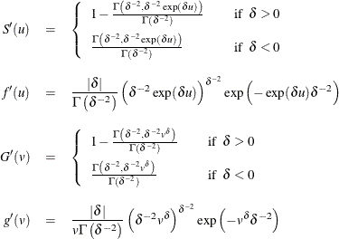 \begin{eqnarray*}  S^{\prime }(u) &  = &  \left\{  \begin{array}{lcl} 1 - \frac{ \Gamma \left( \delta ^{-2}, \delta ^{-2} \exp (\delta u) \right) }{ \Gamma \left( \delta ^{-2} \right) } & &  \mr {if} \; \;  \delta > 0 \\[0.10in] \frac{ \Gamma \left( \delta ^{-2}, \delta ^{-2} \exp (\delta u) \right) }{ \Gamma \left( \delta ^{-2} \right) } & &  \mr {if} \; \;  \delta < 0 \\ \end{array} \right. \\[0.10in] f^{\prime }(u) &  = &  \frac{ |\delta |}{\Gamma \left( \delta ^{-2} \right) } \left( \delta ^{-2} \exp (\delta u) \right)^{\delta ^{-2}} \exp \left( -\exp (\delta u) \delta ^{-2} \right) \\[0.10in] G^{\prime }(v) &  = &  \left\{  \begin{array}{lcl} 1- \frac{ \Gamma \left( \delta ^{-2}, \delta ^{-2} v^{\delta } \right) }{ \Gamma \left(\delta ^{-2} \right) } & &  \mr {if} \; \;  \delta > 0 \\[0.10in] \frac{ \Gamma \left( \delta ^{-2}, \delta ^{-2} v^{\delta } \right) }{ \Gamma \left( \delta ^{-2} \right) } & &  \mr {if} \; \;  \delta < 0 \\ \end{array} \right. \\[0.10in] g^{\prime }(v) &  = &  \frac{ |\delta | }{ v \Gamma \left( \delta ^{-2} \right) } \left( \delta ^{-2} v^{\delta } \right)^{\delta ^{-2}} \exp \left( -v^{\delta } \delta ^{-2} \right) \\ \end{eqnarray*}