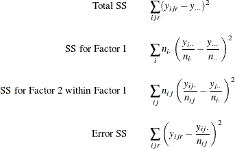 \begin{eqnarray*}  \mbox{Total SS} & &  \sum _{ijr} (y_{ijr} - y_{\cdot \cdot \cdot })^2 \\[0.10in] \mbox{SS for Factor 1} & &  \sum _ i n_{i \cdot } \left( \frac{y_{i \cdot \cdot }}{n_{i \cdot }} - \frac{y_{\cdot \cdot \cdot }}{n_{\cdot \cdot }} \right)^2 \\[0.10in] \mbox{SS for Factor 2 within Factor 1} & &  \sum _{ij} n_{ij} \left( \frac{y_{ij \cdot }}{n_{ij}} - \frac{y_{i \cdot \cdot }}{n_{i \cdot }} \right)^2 \\[0.10in] \mbox{Error SS} & &  \sum _{ijr} \left( y_{ijr} - \frac{y_{ij \cdot }}{n_{ij}} \right)^2 \\ \end{eqnarray*}
