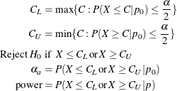 \begin{align*}  C_ L & = \max \{ C: P(X \le C | p_0) \le \frac{\alpha }{2}\}  \\ C_ U & = \min \{ C: P(X \ge C | p_0) \le \frac{\alpha }{2}\}  \\ \mbox{Reject } H_0 &  \mbox{ if } \;  X \le C_ L \,  \mbox{or} \,  X \ge C_ U \\ \alpha _ a & = P(X \le C_ L \,  \mbox{or} \,  X \ge C_ U | p_0) \\ \mr {power} & = P(X \le C_ L \,  \mbox{or} \,  X \ge C_ U | p) \end{align*}