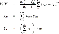 \begin{eqnarray*}  \widehat{V_ h}(\widehat{Y}) & =&  \frac{n_ h(1-f_ h)}{n_ h-1} \sum _{i=1}^{n_ h} {(y_{hi\cdot }-\bar{y}_{h\cdot \cdot })^2} \\ y_{hi\cdot }& =&  \sum _{j=1}^{m_{hi}} ~  w_{hij} ~  y_{hij}\\ \bar{y}_{h\cdot \cdot } & =&  \left( \sum _{i=1}^{n_ h}y_{hi\cdot } \right) ~  / ~  n_ h \end{eqnarray*}