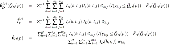 \begin{eqnarray*}  {\hat{\theta }}^{(r)}_ D(\hat Q_ D(p))& =&  Z_ r^{-1} \sum _{h=1}^ H\sum _{i=1}^{n_ h} \sum _{j=1}^{m_{hi}} ~  I_{D}(h,i,j) I_{r}(h,i,j) ~  \tilde{w}_{hij} ~  (I(y_{hij} \le \hat Q_ D(p)) - \hat F_ D(\hat Q_ D(p))) \\ {\hat{\bar{I}}}_{D}^{(r)} &  = &  Z_ r^{-1} \sum _{h=1}^ H\sum _{i=1}^{n_ h} \sum _{j=1}^{m_{hi}} ~  I_{r}(h,i,j) ~  I_{D}(h,i,j) ~  \tilde{w}_{hij} \\ \hat\theta _ D(p) & =&  \frac{\sum _{h=1}^ H\sum _{i=1}^{n_ h} \sum _{j=1}^{m_{hi}} ~  I_{D}(h,i,j) ~  \tilde{w}_{hij} ~  (I(y_{hij} \le \hat Q_ D(p)) - \hat F_ D(\hat Q_ D(p))) }{\sum _{h=1}^ H\sum _{i=1}^{n_ h} \sum _{j=1}^{m_{hi}} ~  I_{D}(h,i,j) ~  \tilde{w}_{hij}} \end{eqnarray*}