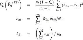 \begin{eqnarray*}  \hat{V}_ h \left({\hat{\bar{Y}}_ D}^{(PS)}\right) &  = &  \frac{n_ h(1-f_ h)}{n_ h-1} ~  \sum _{i=1}^{n_ h} {(e_{hi\cdot }-\bar{e}_{h\cdot \cdot })^2} \\ e_{hi\cdot }& =&  \sum _{j=1}^{m_{hi}}~ \tilde{w}_{hij} e_{hij} /\tilde{w}_{\cdot \cdot \cdot } \\ \bar{e}_{h\cdot \cdot } & =&  \left( \sum _{i=1}^{n_ h}e_{hi\cdot } \right) / ~  n_ h \end{eqnarray*}