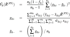 \begin{eqnarray*}  \hat{V_ h}(\hat{R}^{(PS)}) & =&  \frac{n_ h(1-f_ h)}{n_ h-1} ~  \sum _{i=1}^{n_ h} {(g_{hi\cdot }-\bar{g}_{h\cdot \cdot })^2}\\ g_{hi\cdot }& =&  \frac{\sum _{j=1}^{m_{hi}}\tilde{w}_{hij}~ (\tilde{y}_{hij}- \tilde{x}_{hij}\hat{R}^{(PS)}) }{\sum _{h=1}^ H\sum _{i=1}^{n_ h} \sum _{j=1}^{m_{hi}} ~  \tilde{w}_{hij} ~  x_{hij}}\\ \bar{g}_{h\cdot \cdot } & =&  \left( \sum _{i=1}^{n_ h}g_{hi\cdot } \right) / ~  n_ h \end{eqnarray*}