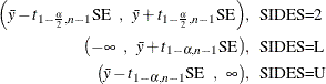 \begin{align*}  \left( \bar{y} - t_{1-\frac{\alpha }{2}, n-1} \mr {SE} \; \; , \; \;  \bar{y} + t_{1-\frac{\alpha }{2}, n-1} \mr {SE} \right) & , \; \;  \mbox{SIDES=2} \\ \left( -\infty \; \; , \; \;  \bar{y} + t_{1-\alpha , n-1} \mr {SE} \right) & , \; \;  \mbox{SIDES=L} \\ \left( \bar{y} - t_{1-\alpha , n-1} \mr {SE} \; \;  , \; \;  \infty \right) & , \; \;  \mbox{SIDES=U} \end{align*}