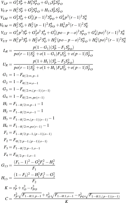 \begin{align*}  V_{LP} &  = G^2_1 S^4_ P + H^2_3 S^4_{PO} + G_{13} S^2_ P S^2_{PO} \\ V_{UP} &  = H^2_1 S^4_ P + G^2_3 S^4_{PO} + H_{13} S^2_ P S^2_{PO} \\ V_{LM} &  = G^2_2 S^4_ O + G^2_3(p-1)^2 S^4_{PO} + G^2_4 p^2 (r-1)^2 S^4_ E \\ V_{UM} &  = H^2_2 S^4_ O + H^2_3(p-1)^2 S^4_{PO} + H^2_4 p^2 (r-1)^2 S^4_ E \\ V_{LT} &  = G^2_1 p^2 S^4_ P + G^2_2 o^2 S^4_ O + G^2_3(po-p-o)^2 S^4_{PO} + G^2_4(po)^2 (r-1)^2 S^4_ E \\ V_{UT} &  = H^2_1 p^2 S^4_ P + H^2_2 o^2 S^4_ O + H^2_3(po-p-o)^2 S^4_{PO} + H^2_4(po)^2 (r-1)^2 S^4_ E \\ L_ R &  = \frac{p(1-G_1)(S^2_ P - F_1 S^2_{PO})}{ po(r-1)S^2_ E + o(1-G_1)F_3 S^2_ O + o(p-1)S^2_{PO}} \\ U_ R &  = \frac{p(1+H_1)(S^2_ P - F_2 S^2_{PO})}{ po(r-1)S^2_ E + o(1+H_1)F_4 S^2_ O + o(p-1)S^2_{PO}} \\ G_1 &  = 1 - F_{\alpha /2:\infty ,p-1} \\ G_2 &  = 1 - F_{\alpha /2:\infty ,o-1} \\ G_3 &  = 1 - F_{\alpha /2:\infty ,(p-1)(o-1)} \\ G_4 &  = 1 - F_{\alpha /2:\infty ,po(r-1)} \\ H_1 &  = F_{1-\alpha /2:\infty ,p-1} - 1 \\ H_2 &  = F_{1-\alpha /2:\infty ,o-1} - 1 \\ H_3 &  = F_{1-\alpha /2:\infty ,(p-1)(o-1)} - 1 \\ H_4 &  = F_{1-\alpha /2:\infty ,po(r-1)} - 1 \\ F_1 &  = F_{1-\alpha /2:p-1,(p-1)(o-1)} \\ F_2 &  = F_{\alpha /2:p-1,(p-1)(o-1)} \\ F_3 &  = F_{1-\alpha /2:p-1,o-1} \\ F_4 &  = F_{\alpha /2:p-1,o-1} \\ G_{13} &  = \frac{(F_1 - 1)^2 - G^2_1 F^2_1 - H^2_3}{F_1} \\ H_{13} &  = \frac{(1 - F_2)^2 - H^2_1 F^2_2 - G^2_3}{F_2} \\ K &  = s^2_ P + s^2_ O - s^2_{PO} \\ C &  = \frac{s^2_ P\sqrt {F_{1-\alpha :1,p-1}} + s^2_ O\sqrt {F_{1-\alpha :1,o-1}} - s^2_{PO}\sqrt {F_{1-\alpha :1,(p-1)(o-1)}}}{K} \\ \end{align*}
