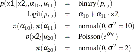 \begin{eqnarray*}  p({\Variable{x1}}_ i|{\Variable{x2}}_{i},\alpha _{10},\alpha _{11}) &  = &  \mbox{binary}(p_{c,i}) \\ \mbox{logit}(p_{c,i}) &  = &  \alpha _{10} + \alpha _{11}\cdot {\Variable{x2}}_{i} \\ \pi (\alpha _{10}), \pi (\alpha _{11}) &  = &  \mbox{normal}(0,\sigma ^2=10) \\ p({\Variable{x2}}_ i|\alpha _{20}) &  = &  \mbox{Poisson}(e^{\alpha _{20}}) \\ \pi (\alpha _{20}) &  = &  \mbox{normal}(0,\sigma ^2=2) \end{eqnarray*}