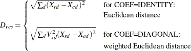 \[  D_{rcs} = \begin{cases}  \sqrt {\sum _ d(X_{rd}-X_{cd})^2} &  \mbox{for COEF=IDENTITY:}\\ &  \text {Euclidean distance}\\[2ex] \sqrt {\sum _ d V_{sd}^2(X_{rd}-X_{cd})^2}&  \mbox{for COEF=DIAGONAL:}\\ &  \text {weighted Euclidean distance} \end{cases}  \]