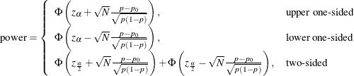 \begin{align*}  \mr{power} & = \left\{  \begin{array}{ll} \Phi \left( z_\alpha + \sqrt {N} \frac{p - p_0}{\sqrt {p(1-p)}} \right), &  \mbox{upper one-sided} \\ \Phi \left( z_\alpha - \sqrt {N} \frac{p - p_0}{\sqrt {p(1-p)}} \right), &  \mbox{lower one-sided} \\ \Phi \left( z_\frac {\alpha }{2} + \sqrt {N} \frac{p - p_0}{\sqrt {p(1-p)}} \right) + \Phi \left( z_\frac {\alpha }{2} - \sqrt {N} \frac{p - p_0}{\sqrt {p(1-p)}} \right), &  \mbox{two-sided} \\ \end{array} \right. \\ \end{align*}