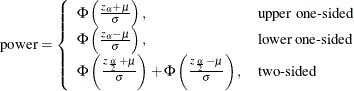 \begin{align*}  \mr{power} & = \left\{  \begin{array}{ll} \Phi \left( \frac{z_\alpha + \mu }{\sigma } \right), &  \mbox{upper one-sided} \\ \Phi \left( \frac{z_\alpha - \mu }{\sigma } \right), &  \mbox{lower one-sided} \\ \Phi \left( \frac{z_\frac {\alpha }{2} + \mu }{\sigma } \right) + \Phi \left( \frac{z_\frac {\alpha }{2} - \mu }{\sigma } \right), &  \mbox{two-sided} \\ \end{array} \right. \\ \end{align*}