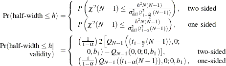 \begin{align*}  \mbox{Pr}(\mbox{half-width} \le h) & = \left\{  \begin{array}{ll} P\left( \chi ^2(N-1) \le \frac{h^2 N(N-1)}{\sigma ^2_\mr {diff}(t^2_{1-\frac{\alpha }{2}}(N-1))} \right), &  \mbox{two-sided} \\ P\left( \chi ^2(N-1) \le \frac{h^2 N(N-1)}{\sigma ^2_\mr {diff}(t^2_{1-\alpha }(N-1))} \right), &  \mbox{one-sided} \\ \end{array} \right. \\ \begin{array}{r} \mbox{Pr}(\mbox{half-width} \le h | \\ \mbox{validity}) \end{array}& = \left\{  \begin{array}{ll} \left(\frac{1}{1-\alpha }\right) 2 \left[ Q_{N-1}\left((t_{1-\frac{\alpha }{2}}(N-1)),0; \right. \right. \\ \quad \left. \left. 0,b_1\right) - Q_{N-1}(0,0;0,b_1)\right], &  \mbox{two-sided} \\ \left(\frac{1}{1-\alpha }\right) Q_{N-1}\left((t_{1-\alpha }(N-1)),0;0,b_1\right), &  \mbox{one-sided} \\ \end{array} \right. \\ \end{align*}