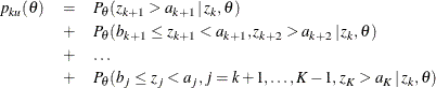 \begin{eqnarray*}  p_{ku} ( \theta ) &  = &  P_{\theta }( z_{k+1} > a_{k+1} \,  | \,  z_{k}, \theta ) \\ &  + &  P_{\theta }( b_{k+1} \leq z_{k+1} < a_{k+1}, z_{k+2} > a_{k+2} \,  | \,  z_{k}, \theta ) \\ &  + &  \ldots \\ &  + &  P_{\theta }( b_{j} \leq z_{j} < a_{j}, j=k+1, \ldots , K-1, z_{K} > a_{K} \,  | \,  z_{k}, \theta ) \end{eqnarray*}