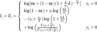 \[ l_ i = \mathit{ll}_ i = \left\{ \begin{array}{ll} \log [\omega _ i + (1-\omega _ i)(1+\frac{k}{w_ i}\lambda )^{-\frac{w_ i}{k}}] & y_ i=0 \\ \log (1-\omega _ i)+ y_ i\log \left(\frac{k\lambda }{w_ i} \right) & \\ -(y_ i+\frac{w_ i}{k})\log \left(1+\frac{k\lambda }{w_ i} \right) & \\ +\log \left(\frac{\Gamma (y_ i+\frac{w_ i}{k})}{\Gamma (y_ i+1)\Gamma (\frac{w_ i}{k})}\right) & y_ i>0 \\ \end{array} \right. \]