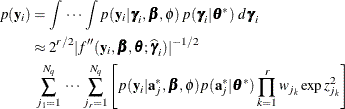 \begin{align*} p(\mb{y}_ i) & = \int \, \cdots \, \int p(\mb{y}_ i | \bgamma _ i,\bbeta ,\phi ) \, p(\bgamma _ i|\btheta ^*) \, \, d\bgamma _ i \\ & \approx 2^{r/2} | f”(\mb{y}_ i,\bbeta ,\btheta ;\widehat{\bgamma }_ i)|^{-1/2} \\ & \mbox{ } \sum _{j_1=1}^{N_ q} \, \cdots \, \sum _{j_ r=1}^{N_ q} \left[ p(\mb{y}_ i|\mb{a}_ j^*,\bbeta ,\phi ) p(\mb{a}_ j^*|\btheta ^*) \prod _{k=1}^ r w_{j_ k}\exp {z^2_{j_ k}} \right] \end{align*}