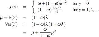 \begin{eqnarray*} f(y) & = & \left\{ \begin{array}{ll} \omega + (1-\omega )\mr{e}^{-\lambda } & \mbox{for } y=0 \\ (1-\omega )\frac{\lambda ^ y \mr{e}^{-\lambda }}{y!} & \mbox{for } y = 1,2,\ldots \\ \end{array} \right. \\ \mu = \mr{E}(Y) & = & (1-\omega )\lambda \\ \mr{Var}(Y) & = & (1-\omega )\lambda (1+\omega \lambda ) \\ & = & \mu + \frac{\omega }{1-\omega }\mu ^2 \\ \end{eqnarray*}