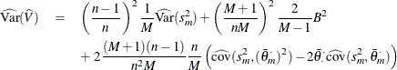 \begin{eqnarray*} \widehat{\textrm{Var}} (\widehat{V}) & =& \left( \frac{n-1}{n} \right)^2 \frac{1}{M} \widehat{\textrm{Var}}(s_ m^2) + \left( \frac{M+1}{nM} \right)^2 \frac{2}{M-1} B^2 \\ & & + ~ 2\frac{(M+1)(n-1)}{n^2M} \frac{n}{M} \left( \widehat{\textrm{cov}}(s_ m^2, (\bar{\theta }_ m^{\cdot })^2) - 2 \bar{\theta }_{\cdot }^{\cdot } \widehat{\textrm{cov}}(s_ m^2, \bar{\theta }_ m^{\cdot }) \right) \end{eqnarray*}