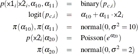 \begin{eqnarray*} p({\Variable{x1}}_ i|{\Variable{x2}}_{i},\alpha _{10},\alpha _{11}) & = & \mbox{binary}(p_{c,i}) \\ \mbox{logit}(p_{c,i}) & = & \alpha _{10} + \alpha _{11}\cdot {\Variable{x2}}_{i} \\ \pi (\alpha _{10}), \pi (\alpha _{11}) & = & \mbox{normal}(0,\sigma ^2=10) \\ p({\Variable{x2}}_ i|\alpha _{20}) & = & \mbox{Poisson}(e^{\alpha _{20}}) \\ \pi (\alpha _{20}) & = & \mbox{normal}(0,\sigma ^2=2) \end{eqnarray*}