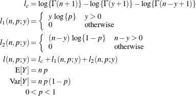 \begin{align*} l_ c & = \log \{ \Gamma (n+1)\} - \log \{ \Gamma (y+1)\} - \log \{ \Gamma (n-y+1)\} \\ l_1(n,p;y) & = \left\{ \begin{array}{ll} y \, \, \log \{ p\} & y > 0 \cr 0 & \mr{otherwise} \end{array} \right. \\ l_2(n,p;y) & = \left\{ \begin{array}{ll} (n-y)\, \, \log \{ 1-p\} & n-y > 0 \cr 0 & \mr{otherwise} \end{array} \right. \\ l(n,p;y) & = l_ c + l_1(n,p;y) + l_2(n,p;y) \\ \mr{E}[Y] & = n\, p \\ \mr{Var}[Y] & = n\, p\, (1-p) \\ 0 & < p < 1 \end{align*}