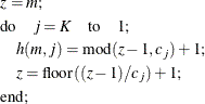 \begin{align*} \lefteqn{z = m;} \\ \lefteqn{\mr{do} \quad j = K \quad \mr{to} \quad 1;} \\ \lefteqn{\quad h(m,j) = \mr{mod}(z-1, c_ j) + 1;} \\ \lefteqn{\quad z = \mr{floor}((z-1) / c_ j) + 1;} \\ \lefteqn{\mr{end};} \\ \end{align*}