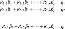 \begin{align*} R_{1,1}\beta _{1} + R_{1,2}\beta _{2} + \cdots + R_{1,p}\beta _{p} & = q_{1} \\ R_{2,1}\beta _{1} + R_{2,2}\beta _{2} + \cdots + R_{2,p}\beta _{p} & = q_{2} \\ \vdots \qquad \qquad \qquad & \\ R_{r,1}\beta _{1} + R_{r,2}\beta _{2} + \cdots + R_{r,p}\beta _{p} & = q_{r} \\ \end{align*}