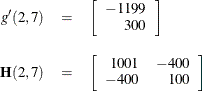 \begin{eqnarray*}  g^{\prime }(2,7) & =&  \left[ \begin{array}{r} -1199 \\ 300 \end{array} \right] \\[0.10in] \mb {H}(2,7) &  = &  \left[ \begin{array}{rr} 1001 &  -400 \\ -400 &  100 \end{array} \right] \end{eqnarray*}