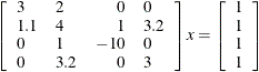 \[ \left[ \begin{array}{llrl} 3 & 2 & 0 & 0 \\ 1.1 & 4 & 1 & 3.2 \\ 0 & 1 & -10 & 0 \\ 0 & 3.2 & 0 & 3 \end{array} \right] x = \left[ \begin{array}{l} 1 \\ 1 \\ 1 \\ 1 \end{array} \right] \]
