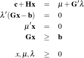 \begin{eqnarray*} \mb{c} + \mb{Hx} & = & \mu + \mb{G}^{\prime } { \lambda } \\ \lambda ^{\prime } (\mb{Gx}- \mb{b}) & = & 0 \\ {\mu }^{\prime } \mb{x} & = & 0 \\ \mb{Gx} & \geq & \mb{b} \\[0.10in] {x, \mu ,\lambda } & \geq & 0 ~ \end{eqnarray*}
