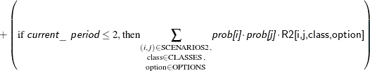 $\displaystyle + \left(\text {if \Argument{current\_ period}} \le 2, \text {then} \underset {\text {option} \in \text {OPTIONS}} {\underset {\text {class} \in \text {CLASSES},}{\sum _{(i,j) \in \text {SCENARIOS2},}}}\Argument{prob[i]} \cdot \Argument{prob[j]} \cdot \Variable{R2[i,j,class,option]} \right)  $