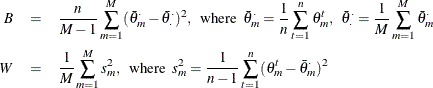 \begin{eqnarray*}  B & =&  \frac{n}{M-1} \sum _{m=1}^{M}(\bar{\theta }_ m^{\cdot } - \bar{\theta }_{\cdot }^{\cdot })^2, \; \;  \mbox{where} \; \;  \bar{\theta }_{m}^{\cdot } = \frac{1}{n} \sum _{t=1}^{n}\theta _ m^ t, \; \;  \bar{\theta }_{\cdot }^{\cdot } = \frac{1}{M} \sum _{m=1}^{M}\bar{\theta }_ m^{\cdot } \\ W & =&  \frac{1}{M}\sum _{m=1}^ M s_ m^2, \; \;  \mbox{where} \; \;  s_ m^2 = \frac{1}{n-1}\sum _{t=1}^ n (\theta _ m^ t - \bar{\theta }_{m}^{\cdot } )^2 \end{eqnarray*}