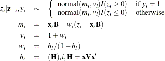 \begin{eqnarray*}  z_ i | \mb {z}_{-i}, y_ i & \sim &  \left\{  \begin{array}{ll} \mbox{normal}(m_ i, v_ i) I (z_ i > 0) &  \mbox{if } y_ i = 1\\ \mbox{normal}(m_ i, v_ i) I (z_ i \leq 0) &  \mbox{otherwise}\\ \end{array} \right. \\ m_ i & =&  \mb {x}_ i \mb {B} - w_ i(z_ i - \mb {x}_ i \mb {B}) \\ v_ i & =&  1 + w_ i \\ w_ i & =&  h_ i / (1-h_ i) \\ h_ i & =&  (\mb {H})_ ii, \mb {H} = \mb {x} \mb {V} \mb {x}^{\prime } \end{eqnarray*}