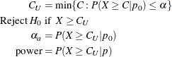 \begin{align*}  C_ U & = \min \{ C: P(X \ge C | p_0) \le \alpha \}  \\ \mbox{Reject } H_0 &  \mbox{ if } \;  X \ge C_ U \\ \alpha _ a & = P(X \ge C_ U | p_0) \\ \mr {power} & = P(X \ge C_ U | p) \end{align*}