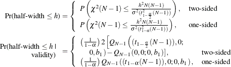 \begin{align*}  \mbox{Pr(half-width $\le h$)} & = \left\{  \begin{array}{ll} P\left( \chi ^2(N-1) \le \frac{h^2N(N-1)}{\sigma ^2 (t^2_{1-\frac{\alpha }{2}}(N-1))} \right), &  \mbox{two-sided} \\ P\left( \chi ^2(N-1) \le \frac{h^2N(N-1)}{\sigma ^2 (t^2_{1-\alpha }(N-1))} \right), &  \mbox{one-sided} \\ \end{array} \right. \\ \begin{array}{r} \mbox{Pr(half-width $\le h$ |} \\ \mbox{validity)} \end{array}& = \left\{  \begin{array}{ll} \left(\frac{1}{1-\alpha }\right) 2 \left[ Q_{N-1}\left((t_{1-\frac{\alpha }{2}}(N-1)),0; \right. \right. \\ \quad \left. \left. 0,b_1\right) - Q_{N-1}(0,0;0,b_1)\right], &  \mbox{two-sided} \\ \left(\frac{1}{1-\alpha }\right) Q_{N-1}\left((t_{1-\alpha }(N-1)),0;0,b_1\right), &  \mbox{one-sided} \\ \end{array} \right. \\ \end{align*}