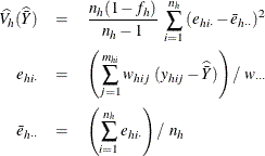 \begin{eqnarray*}  \widehat{V_ h}(\widehat{\bar{Y}}) &  = &  \frac{n_ h(1-f_ h)}{n_ h-1} ~  \sum _{i=1}^{n_ h} {(e_{hi\cdot }-\bar{e}_{h\cdot \cdot })^2} \\ e_{hi\cdot }& =&  \left( \sum _{j=1}^{m_{hi}}w_{hij}~ (y_{hij}- \widehat{\bar{Y}}) \right) / ~  w_{\cdot \cdot \cdot } \\ \bar{e}_{h\cdot \cdot } & =&  \left( \sum _{i=1}^{n_ h}e_{hi\cdot } \right) / ~  n_ h \end{eqnarray*}