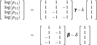 \begin{eqnarray*}  \left[ \begin{array}{c} \log (p_{11}) \\ \log (p_{12}) \\ \log (p_{21}) \\ \log (p_{22}) \\ \end{array} \right] &  = &  \left[ \begin{array}{rrr} 1 &  1 &  1 \\ 1 &  1 &  -1 \\ 1 &  -1 &  1 \\ 1 &  -1 &  -1 \\ \end{array} \right] {\bgamma } - \lambda \left[ \begin{array}{c} 1 \\ 1 \\ 1 \\ 1 \\ \end{array} \right] \\[0.10in]&  = &  \left[ \begin{array}{rr} 1 &  1 \\ 1 &  -1 \\ -1 &  1 \\ -1 &  -1 \\ \end{array} \right] {\bbeta } - \delta \left[ \begin{array}{c} 1 \\ 1 \\ 1 \\ 1 \\ \end{array} \right] \\ \end{eqnarray*}