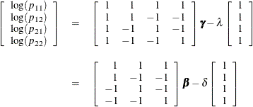 \begin{eqnarray*} \left[ \begin{array}{c} \log (p_{11}) \\ \log (p_{12}) \\ \log (p_{21}) \\ \log (p_{22}) \\ \end{array} \right] & = & \left[ \begin{array}{rrrr} 1 & 1 & 1 & 1 \\ 1 & 1 & -1 & -1 \\ 1 & -1 & 1 & -1 \\ 1 & -1 & -1 & 1 \\ \end{array} \right] {\bgamma } - \lambda \left[ \begin{array}{c} 1 \\ 1 \\ 1 \\ 1 \\ \end{array} \right] \\[0.10in]& = & \left[ \begin{array}{rrr} 1 & 1 & 1 \\ 1 & -1 & -1 \\ -1 & 1 & -1 \\ -1 & -1 & 1 \\ \end{array} \right] {\bbeta } - \delta \left[ \begin{array}{c} 1 \\ 1 \\ 1 \\ 1 \\ \end{array} \right] \\ \end{eqnarray*}