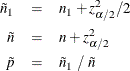 \begin{eqnarray*} \tilde{n}_1 & = & n_1 + z_{\alpha /2}^2/2 \\ \tilde{n} & = & n + z_{\alpha /2}^2 \\ \tilde{p} & = & \tilde{n}_1 ~ / ~ \tilde{n} \end{eqnarray*}