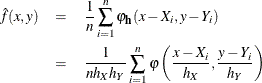 \begin{eqnarray*} \hat{f}(x,y) & = & \frac{1}{n} \sum _{i=1}^{n} \varphi _{\Strong{h}}(x-X_{i},y-Y_{i}) \\ & = & \frac{1}{nh_{X}h_{Y}} \sum _{i=1}^{n}\varphi \left( \frac{x-X_{i}}{h_{X}}, \frac{y-Y_{i}}{h_{Y}} \right) \end{eqnarray*}