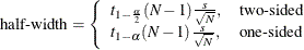 \[ \mbox{half-width} = \left\{ \begin{array}{ll} t_{1-\frac{\alpha }{2}}(N-1) \frac{s}{\sqrt {N}}, & \mbox{two-sided} \\ t_{1-\alpha }(N-1) \frac{s}{\sqrt {N}}, & \mbox{one-sided} \\ \end{array} \right. \]