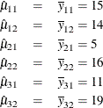 \begin{eqnarray*} \hat{\mu }_{11} & = & \overline{y}_{11} = 15 \\ \hat{\mu }_{12} & = & \overline{y}_{12} = 14 \\ \hat{\mu }_{21} & = & \overline{y}_{21} = 5 \\ \hat{\mu }_{22} & = & \overline{y}_{22} = 16 \\ \hat{\mu }_{31} & = & \overline{y}_{31} = 11 \\ \hat{\mu }_{32} & = & \overline{y}_{32} = 19 \end{eqnarray*}